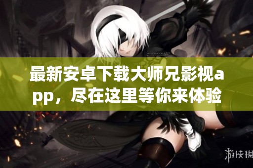 最新安卓下载大师兄影视app，尽在这里等你来体验！
