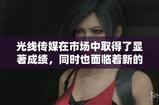 光线传媒在市场中取得了显著成绩，同时也面临着新的挑战与机遇