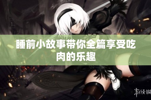 睡前小故事带你全篇享受吃肉的乐趣