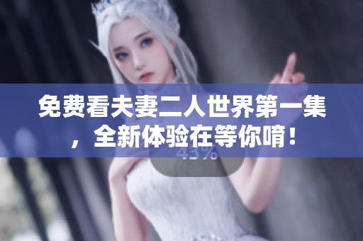 免费看夫妻二人世界第一集，全新体验在等你唷！