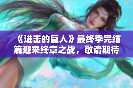 《进击的巨人》最终季完结篇迎来终章之战，敬请期待精彩纷呈的结局！