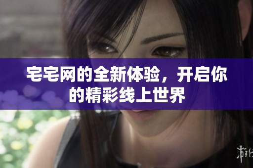 宅宅网的全新体验，开启你的精彩线上世界
