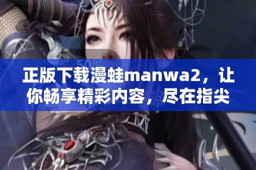 正版下载漫蛙manwa2，让你畅享精彩内容，尽在指尖体验！