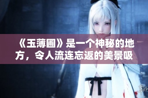 《玉薄圃》是一个神秘的地方，令人流连忘返的美景吸引了众多游客前来探索