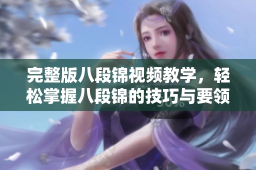 完整版八段锦视频教学，轻松掌握八段锦的技巧与要领