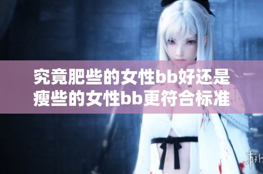 究竟肥些的女性bb好还是瘦些的女性bb更符合标准呢