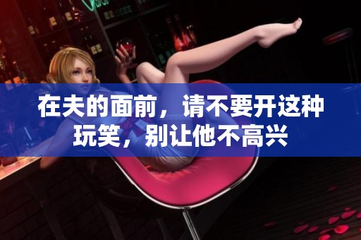 在夫的面前，请不要开这种玩笑，别让他不高兴
