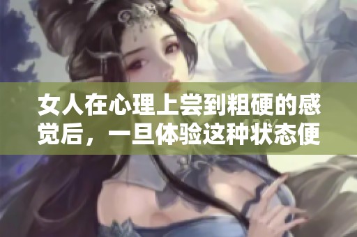 女人在心理上尝到粗硬的感觉后，一旦体验这种状态便无法回头
