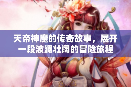 天帝神魔的传奇故事，展开一段波澜壮阔的冒险旅程