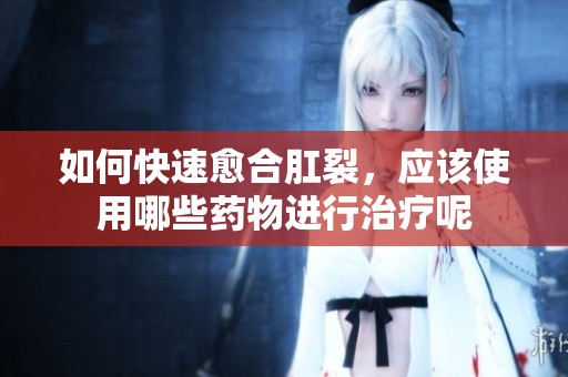 如何快速愈合肛裂，应该使用哪些药物进行治疗呢