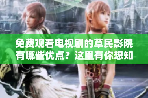 免费观看电视剧的草民影院有哪些优点？这里有你想知道的所有信息!