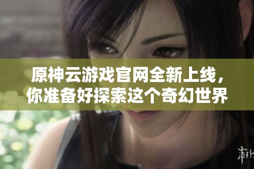 原神云游戏官网全新上线，你准备好探索这个奇幻世界了吗？