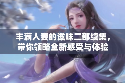 丰满人妻的滋味二部续集，带你领略全新感受与体验