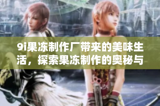 9i果冻制作厂带来的美味生活，探索果冻制作的奥秘与乐趣