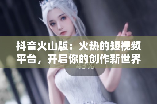 抖音火山版：火热的短视频平台，开启你的创作新世界