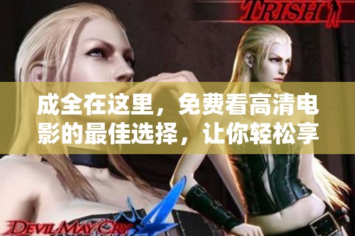 成全在这里，免费看高清电影的最佳选择，让你轻松享受电影时光