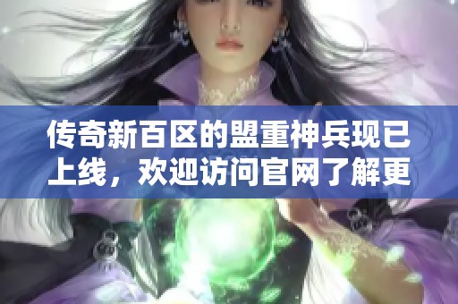 传奇新百区的盟重神兵现已上线，欢迎访问官网了解更多信息!