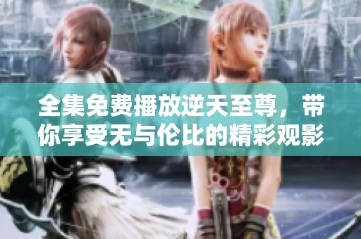 全集免费播放逆天至尊，带你享受无与伦比的精彩观影体验