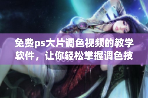 免费ps大片调色视频的教学软件，让你轻松掌握调色技巧
