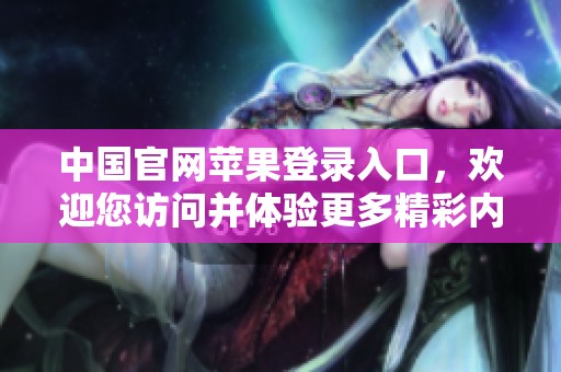 中国官网苹果登录入口，欢迎您访问并体验更多精彩内容