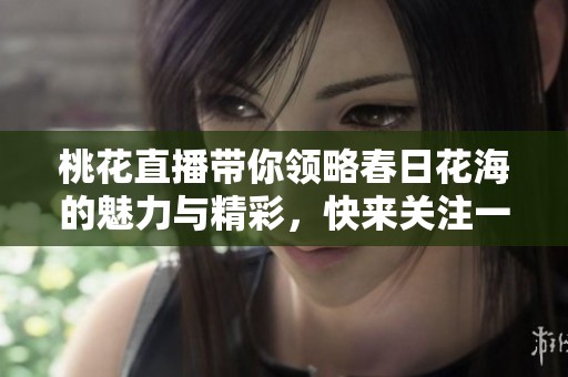 桃花直播带你领略春日花海的魅力与精彩，快来关注一起欣赏吧！