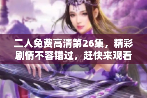 二人免费高清第26集，精彩剧情不容错过，赶快来观看吧！