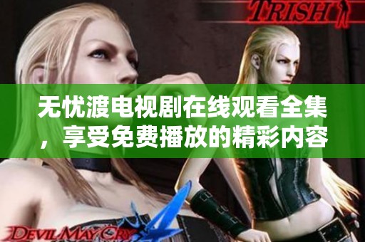 无忧渡电视剧在线观看全集，享受免费播放的精彩内容欢迎观看
