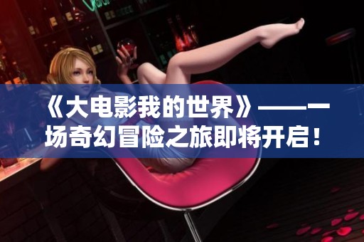 《大电影我的世界》——一场奇幻冒险之旅即将开启！