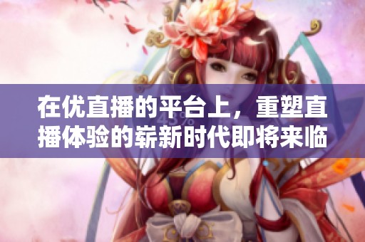 在优直播的平台上，重塑直播体验的崭新时代即将来临