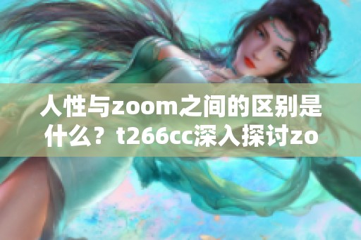 人性与zoom之间的区别是什么？t266cc深入探讨zoom的不同之处