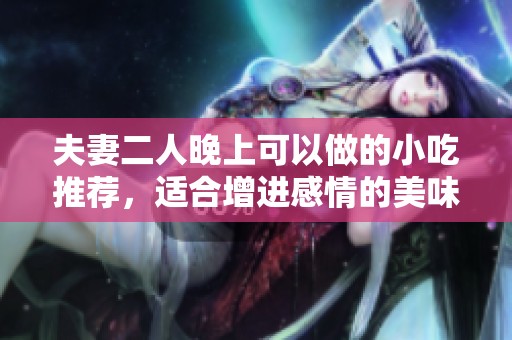 夫妻二人晚上可以做的小吃推荐，适合增进感情的美味小食