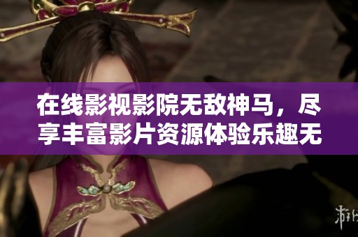在线影视影院无敌神马，尽享丰富影片资源体验乐趣无穷