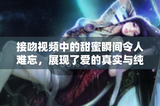 接吻视频中的甜蜜瞬间令人难忘，展现了爱的真实与纯粹。