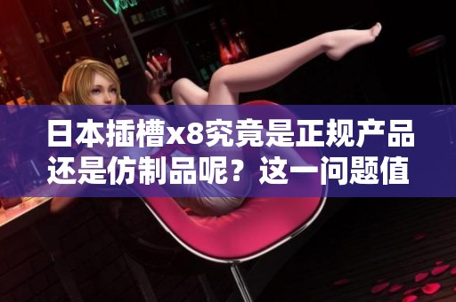 日本插槽x8究竟是正规产品还是仿制品呢？这一问题值得深入探讨与分析。