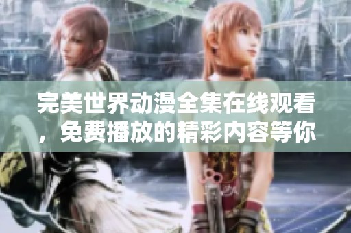 完美世界动漫全集在线观看，免费播放的精彩内容等你来欣赏