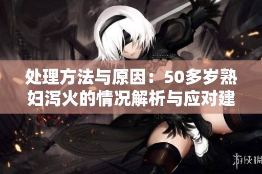 处理方法与原因：50多岁**泻火的情况解析与应对建议