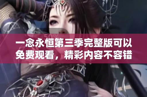一念永恒第三季完整版可以免费观看，精彩内容不容错过！