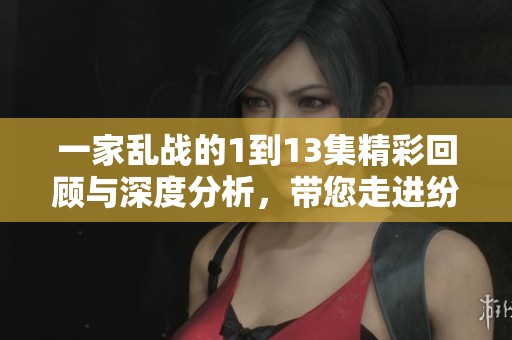 一家乱战的1到13集精彩回顾与深度分析，带您走进纷繁复杂的剧情世界