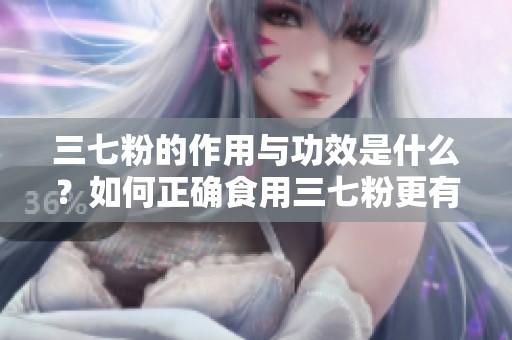 三七粉的作用与功效是什么？如何正确食用三七粉更有效？