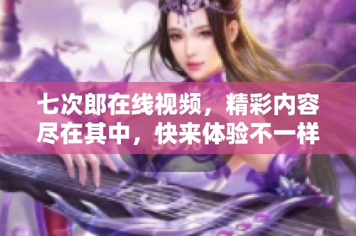 七次郎在线视频，精彩内容尽在其中，快来体验不一样的视听盛宴吧！
