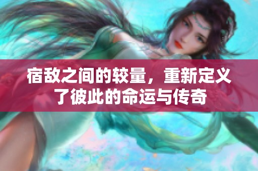 宿敌之间的较量，重新定义了彼此的命运与传奇