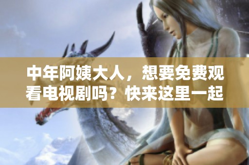 中年阿姨大人，想要免费观看电视剧吗？快来这里一起追剧吧！