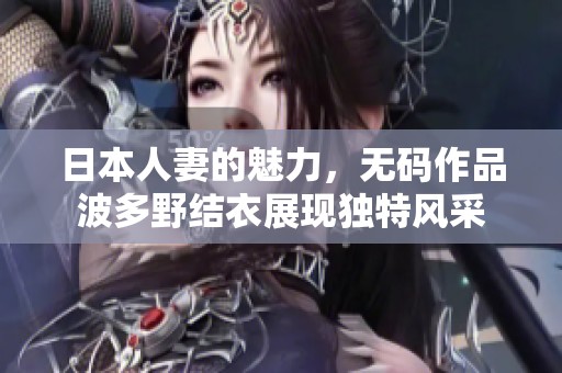 日本人妻的魅力，**作品波多野结衣展现独特风采