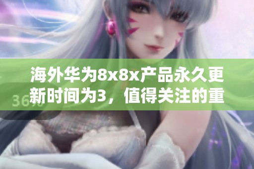 海外华为8x8x产品永久更新时间为3，值得关注的重要信息分享