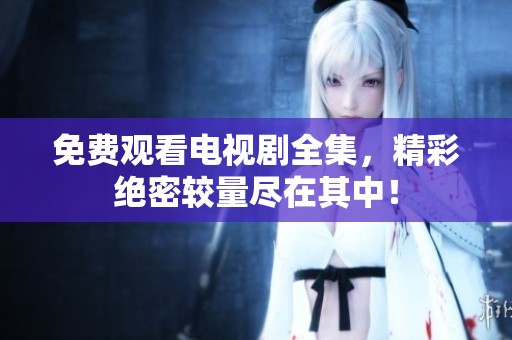 免费观看电视剧全集，精彩绝密较量尽在其中！