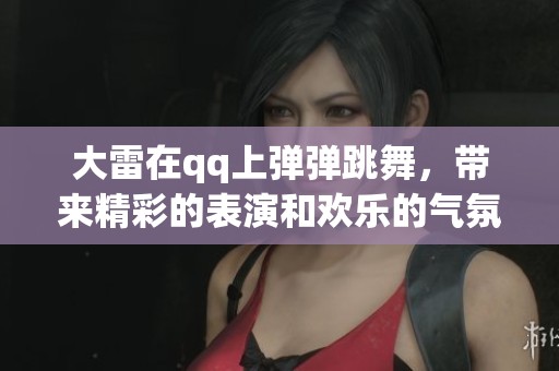大雷在qq上弹弹跳舞，带来精彩的表演和欢乐的气氛