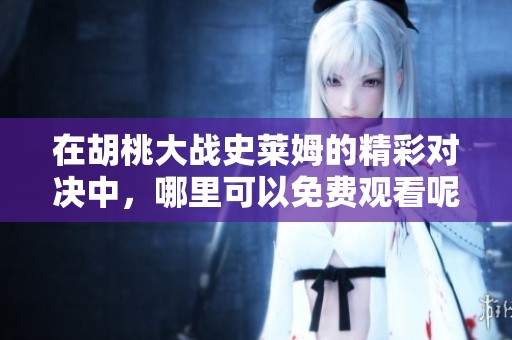在胡桃大战史莱姆的精彩对决中，哪里可以免费观看呢？