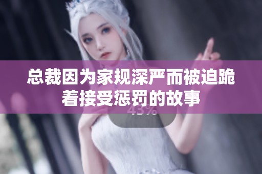 总裁因为家规深严而被迫跪着接受惩罚的故事