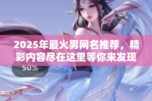 2025年最火男网名推荐，精彩内容尽在这里等你来发现！
