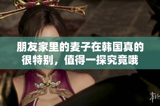 朋友家里的麦子在韩国真的很特别，值得一探究竟哦